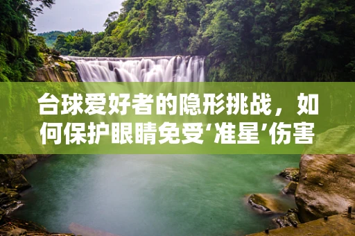 台球爱好者的隐形挑战，如何保护眼睛免受‘准星’伤害？
