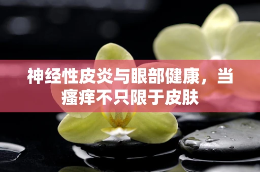 神经性皮炎与眼部健康，当瘙痒不只限于皮肤