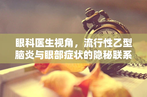 眼科医生视角，流行性乙型脑炎与眼部症状的隐秘联系