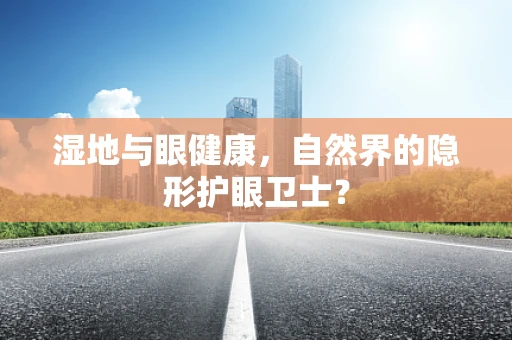 湿地与眼健康，自然界的隐形护眼卫士？
