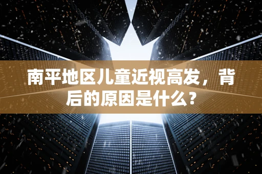 南平地区儿童近视高发，背后的原因是什么？