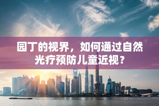 园丁的视界，如何通过自然光疗预防儿童近视？