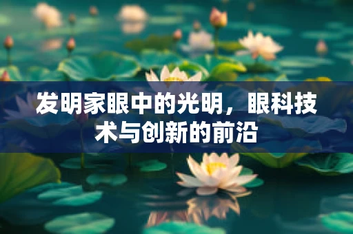 发明家眼中的光明，眼科技术与创新的前沿