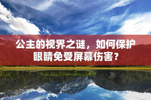 公主的视界之谜，如何保护眼睛免受屏幕伤害？