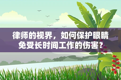 律师的视界，如何保护眼睛免受长时间工作的伤害？