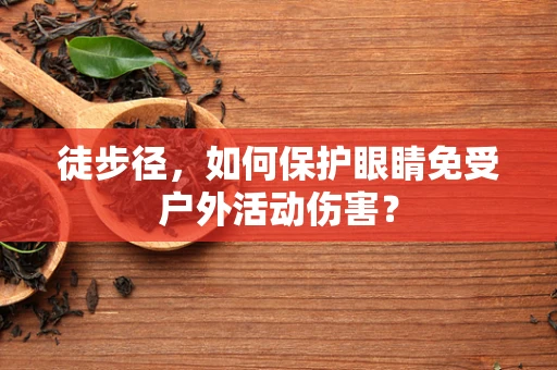 徒步径，如何保护眼睛免受户外活动伤害？