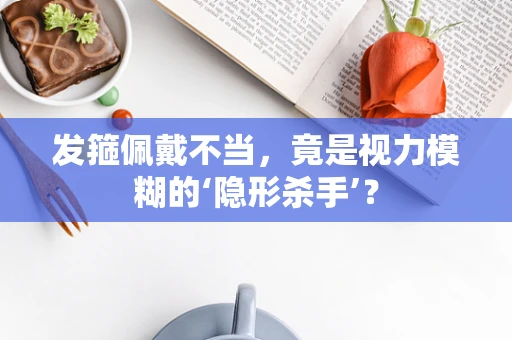 发箍佩戴不当，竟是视力模糊的‘隐形杀手’？