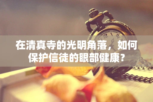 在清真寺的光明角落，如何保护信徒的眼部健康？