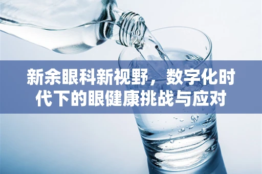 新余眼科新视野，数字化时代下的眼健康挑战与应对