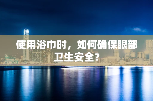 使用浴巾时，如何确保眼部卫生安全？
