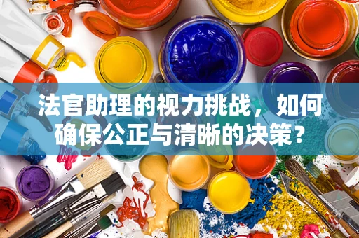 法官助理的视力挑战，如何确保公正与清晰的决策？