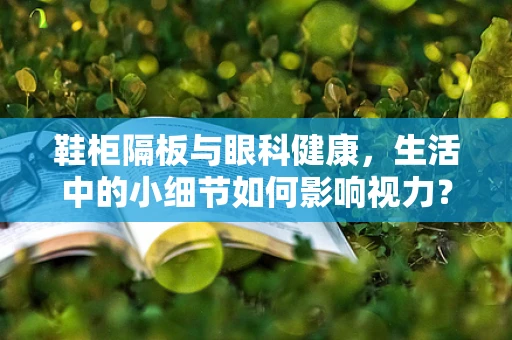 鞋柜隔板与眼科健康，生活中的小细节如何影响视力？