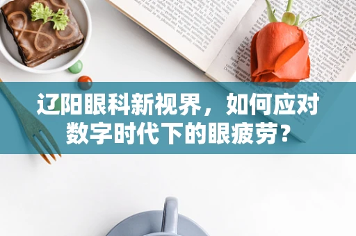 辽阳眼科新视界，如何应对数字时代下的眼疲劳？