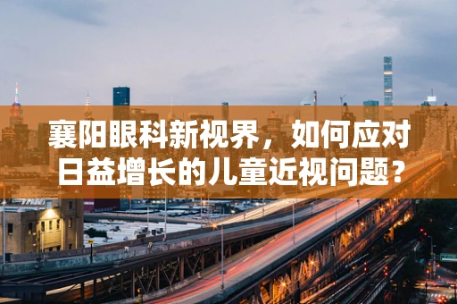 襄阳眼科新视界，如何应对日益增长的儿童近视问题？