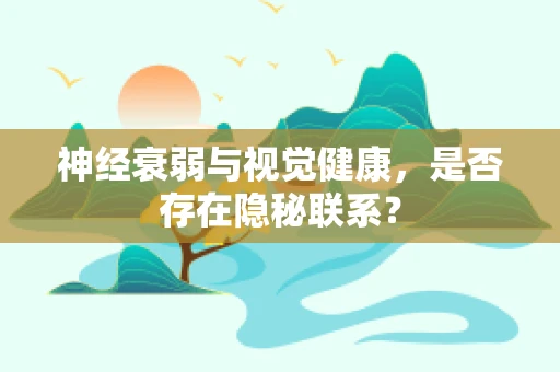 神经衰弱与视觉健康，是否存在隐秘联系？