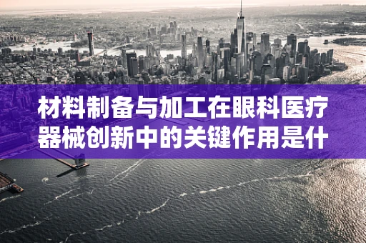 材料制备与加工在眼科医疗器械创新中的关键作用是什么？