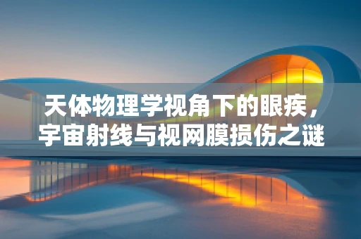 天体物理学视角下的眼疾，宇宙射线与视网膜损伤之谜