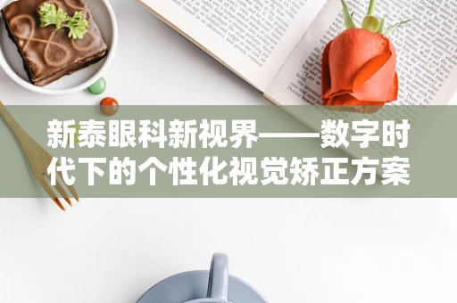 新泰眼科新视界——数字时代下的个性化视觉矫正方案，可行吗？