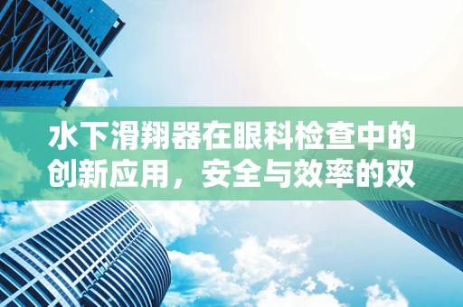 水下滑翔器在眼科检查中的创新应用，安全与效率的双重挑战？