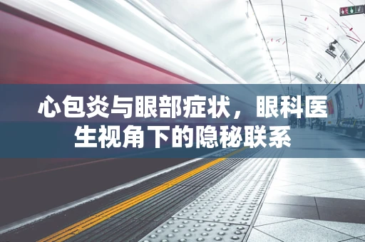 心包炎与眼部症状，眼科医生视角下的隐秘联系