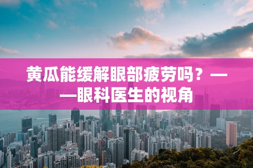 黄瓜能缓解眼部疲劳吗？——眼科医生的视角