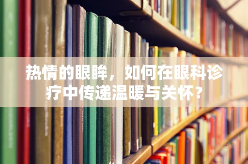 热情的眼眸，如何在眼科诊疗中传递温暖与关怀？
