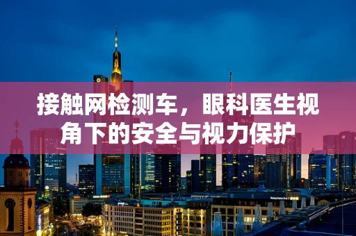 接触网检测车，眼科医生视角下的安全与视力保护