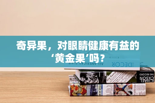 奇异果，对眼睛健康有益的‘黄金果’吗？
