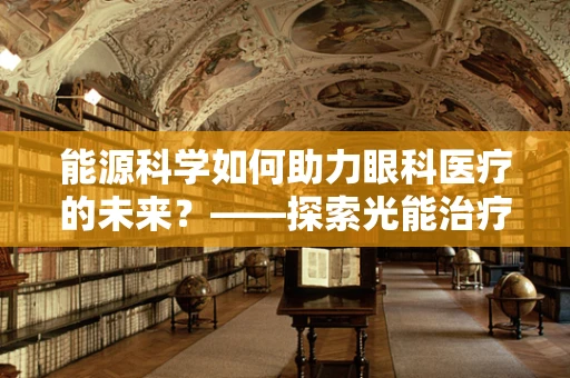 能源科学如何助力眼科医疗的未来？——探索光能治疗新视野