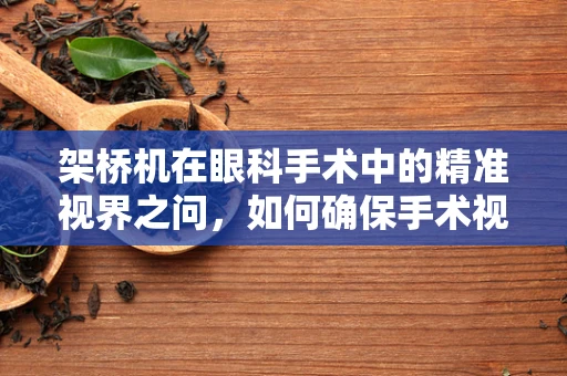 架桥机在眼科手术中的精准视界之问，如何确保手术视野的清晰与稳定？