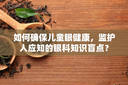 如何确保儿童眼健康，监护人应知的眼科知识盲点？