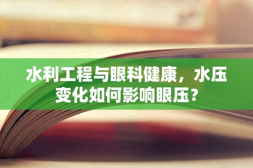 水利工程与眼科健康，水压变化如何影响眼压？