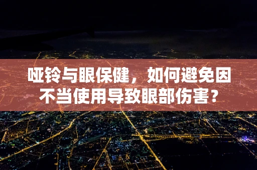 哑铃与眼保健，如何避免因不当使用导致眼部伤害？