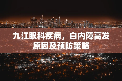九江眼科疾病，白内障高发原因及预防策略