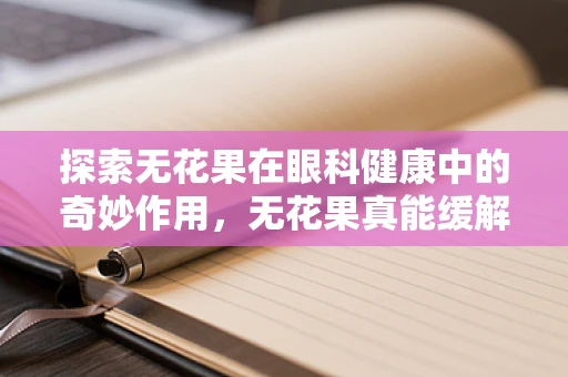 探索无花果在眼科健康中的奇妙作用，无花果真能缓解眼部疲劳吗？