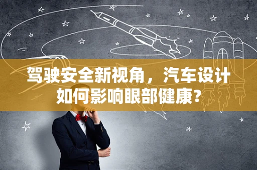 驾驶安全新视角，汽车设计如何影响眼部健康？