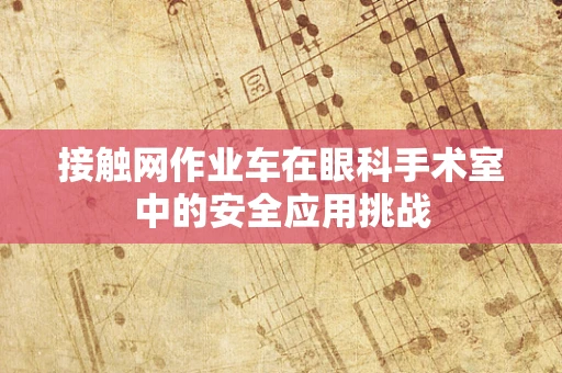 接触网作业车在眼科手术室中的安全应用挑战