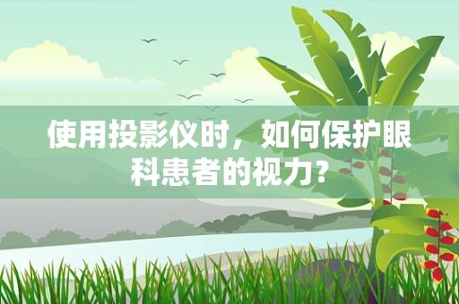 使用投影仪时，如何保护眼科患者的视力？