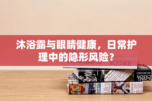 沐浴露与眼睛健康，日常护理中的隐形风险？