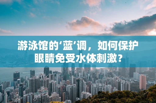 游泳馆的‘蓝’调，如何保护眼睛免受水体刺激？