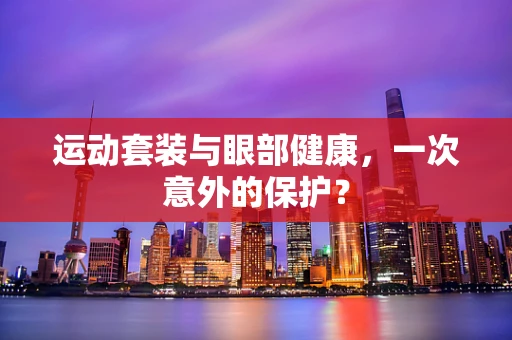 运动套装与眼部健康，一次意外的保护？