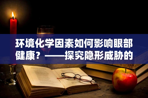 环境化学因素如何影响眼部健康？——探究隐形威胁的答案