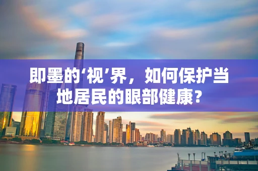 即墨的‘视’界，如何保护当地居民的眼部健康？