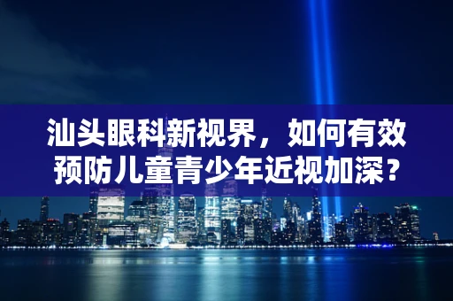 汕头眼科新视界，如何有效预防儿童青少年近视加深？