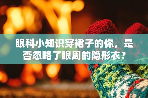 眼科小知识穿裙子的你，是否忽略了眼周的隐形衣？