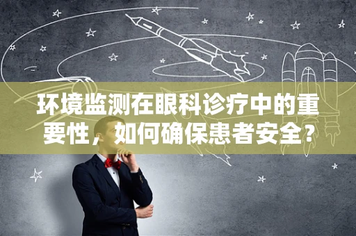 环境监测在眼科诊疗中的重要性，如何确保患者安全？
