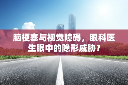 脑梗塞与视觉障碍，眼科医生眼中的隐形威胁？