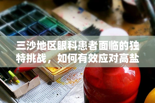 三沙地区眼科患者面临的独特挑战，如何有效应对高盐度环境下的眼疾？