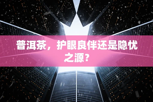 普洱茶，护眼良伴还是隐忧之源？
