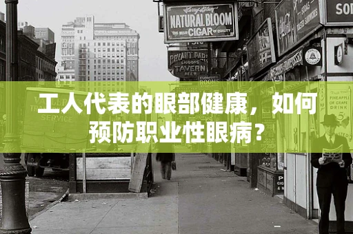 工人代表的眼部健康，如何预防职业性眼病？